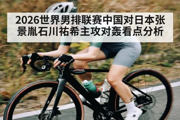 2026世界男排联赛中国对日本张景胤石川祐希主攻对轰看点分析
